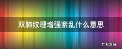 双肺纹理明显增强紊乱是什么意思 双肺纹理增强紊乱什么意思