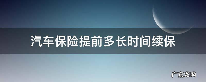 汽车保险提前多长时间续保 轿车保险提前多长时间续保