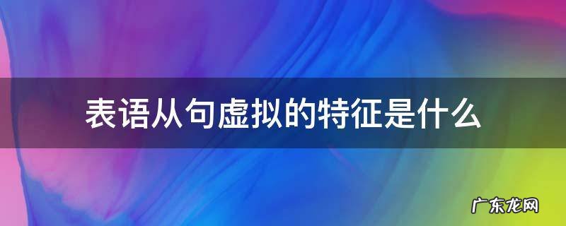 表语从句虚拟的特征是什么 虚拟语气属于什么从句