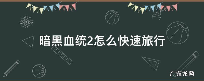 暗黑血统2的攻略 暗黑血统2怎么快速旅行