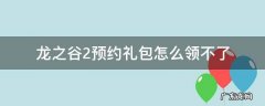 龙之谷2预约礼包怎么领不了 龙之谷2微信预约礼包怎么领