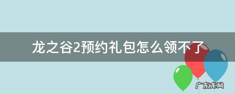 龙之谷2预约礼包怎么领不了 龙之谷2微信预约礼包怎么领