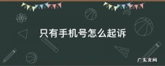 只有手机号怎么起诉欠款人 只有手机号怎么起诉