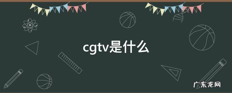cgtv是什么 CGTV是什么电视台全称