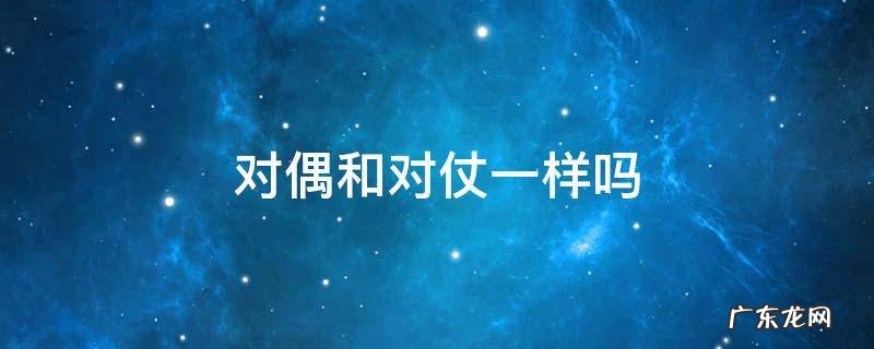 对偶跟对仗一样吗 对偶和对仗一样吗