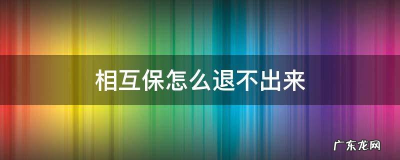 相互保怎么退不出来 为什么相互保退出不了