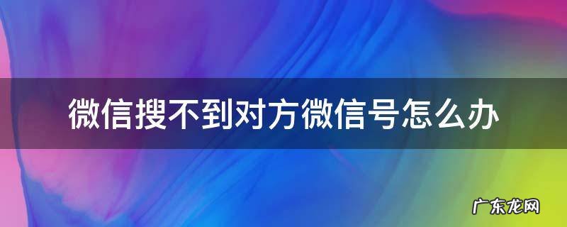 微信搜不到对方微信号怎么办 微信搜不到对方微信号怎么回事