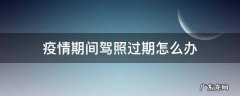 疫情期间驾照过期了 疫情期间驾照过期怎么办