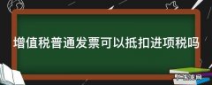 增值税普通发票可以抵扣进项税吗 增值税专用发票验证真伪