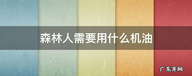 森林人烧机油用什么机油能改善 森林人需要用什么机油