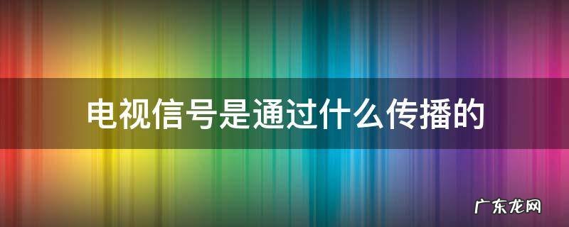 电视台信号是通过什么传播的 电视信号是通过什么传播的