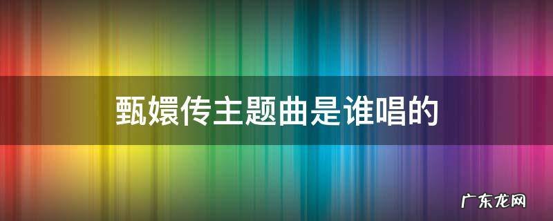 《甄嬛传》主题曲叫什么名字? 甄嬛传主题曲是谁唱的