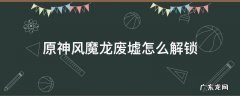 原神风魔龙废墟怎么解锁 原神 风龙废墟 解锁