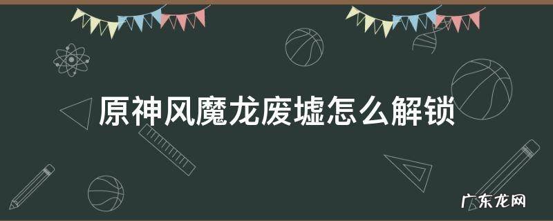 原神风魔龙废墟怎么解锁 原神 风龙废墟 解锁