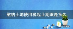 缴纳土地使用税的时间 缴纳土地使用税起止期限是多久