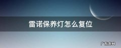 雷诺保养灯怎么复位 17款雷诺保养灯怎么复位