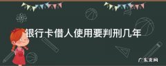 银行卡借给别人判刑多久 银行卡借人使用要判刑几年