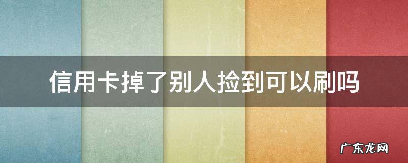 信用卡掉了别人捡到可以刷吗 捡到别人的信用卡可以刷吗