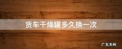 货车空气干燥罐多久换一次 货车干燥罐多久换一次