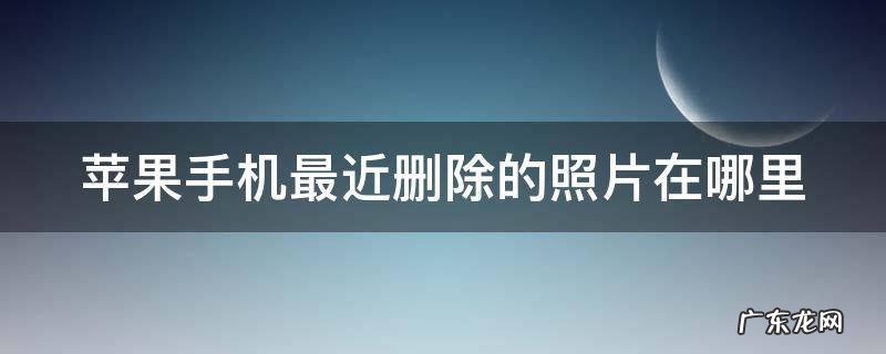 苹果手机最近删除的照片在哪里 苹果手机最近删除的照片在哪里可以找到