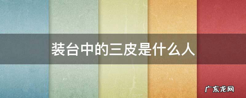 装台中的三皮是什么人 装台里的三皮是什么人