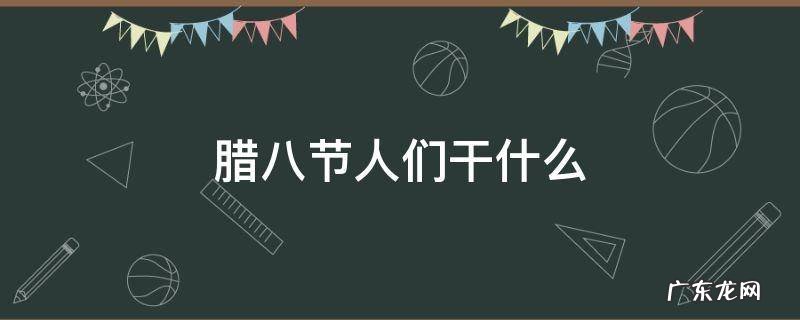 腊八节人们干什么 腊八节人们都干什么