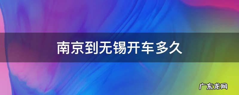 南京到无锡开车多久 南京到无锡开车多久到?