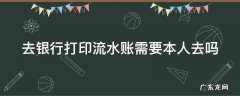 打印银行流水需要本人去么 去银行打印流水账需要本人去吗