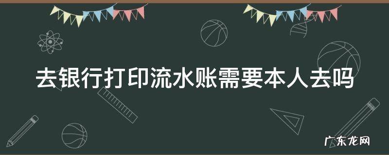 打印银行流水需要本人去么 去银行打印流水账需要本人去吗
