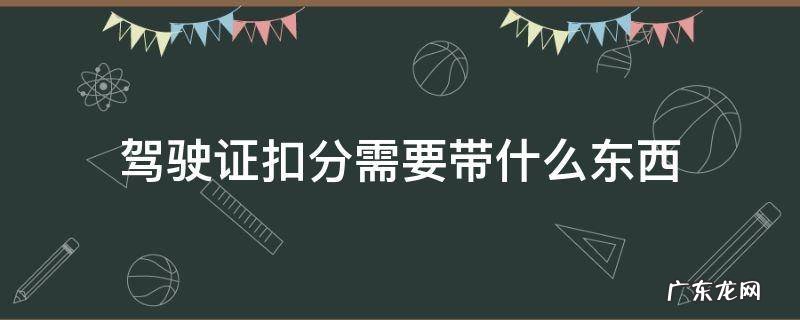 驾驶证扣分需要带什么东西 扣驾照分需要带什么东西