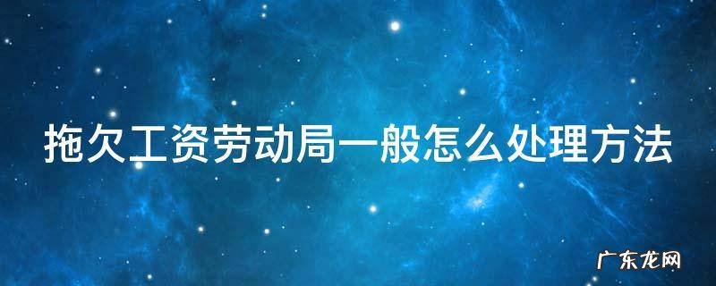 拖欠工资劳动局一般怎么处理方法 拖欠工资劳动局一般怎么处理方法呢