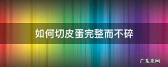 怎样切皮蛋不碎 如何切皮蛋完整而不碎