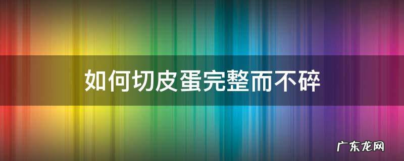 怎样切皮蛋不碎 如何切皮蛋完整而不碎