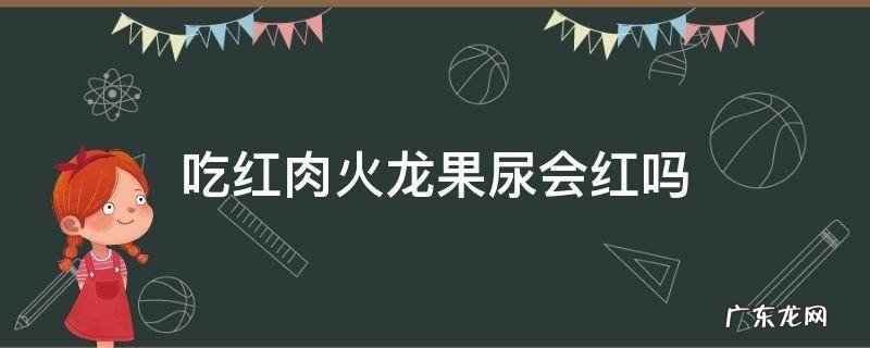 吃红肉火龙果尿会红吗 吃红肉的火龙果 尿会不会也会带点红的