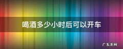 喝酒多少小时之后能开车 喝酒多少小时后可以开车