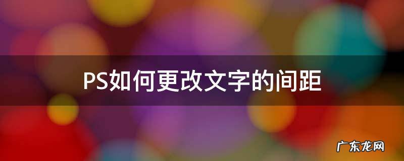 PS如何更改文字的间距 ps怎么更改文字间距
