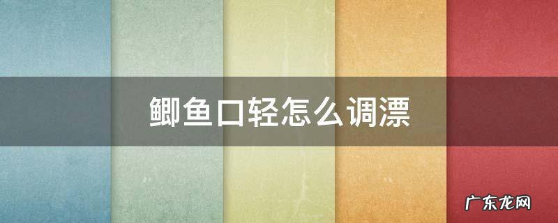 鲫鱼口轻怎么调漂 鲫鱼口很轻怎么调漂