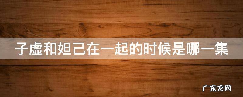 子虚和妲己在一起的时候是哪一集 子虚与妲己相恋