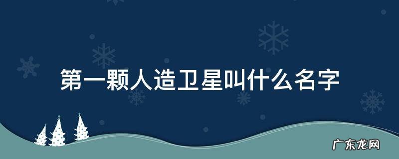 中国第一颗人造卫星叫什么名字 第一颗人造卫星叫什么名字