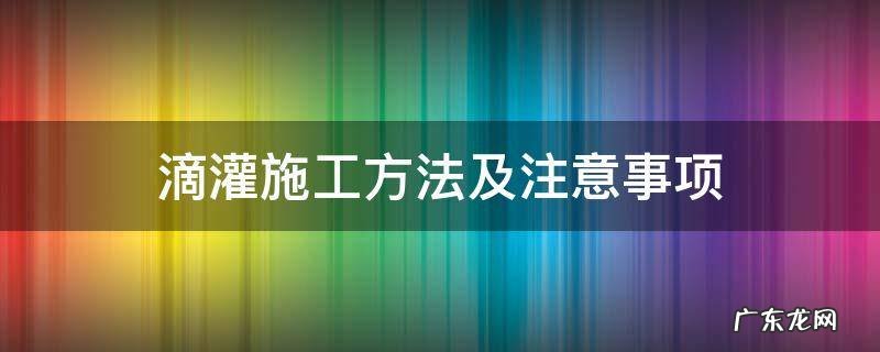 滴灌施工规范 滴灌施工方法及注意事项