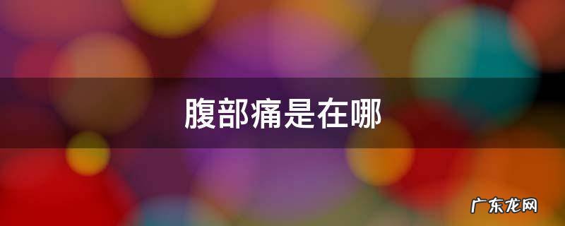 腹痛是在哪个位置 腹部痛是在哪