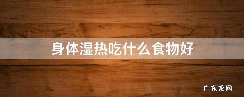 身体湿热吃什么食物好 湿热吃什么食物好?
