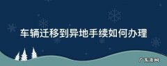 车辆迁移到异地手续如何办理 异地迁入车辆怎样办手续
