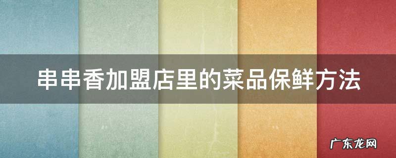 串串店怎么存放食物的 串串香加盟店里的菜品保鲜方法