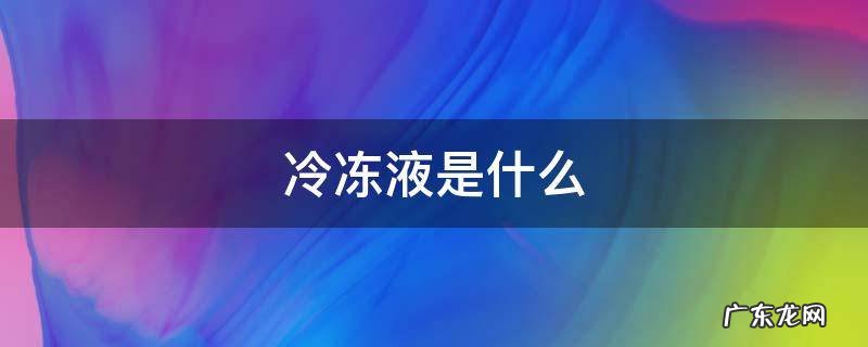 冷冻液是什么物质 冷冻液是什么