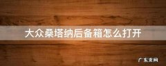 大众桑塔纳后备箱怎么打开 大众新款桑塔纳后备箱怎么打开