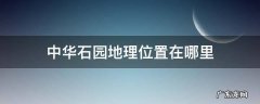 中华石园地理位置在哪里 中华石园在哪儿