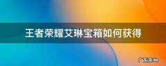 王者艾琳信物宝箱 王者荣耀艾琳宝箱如何获得