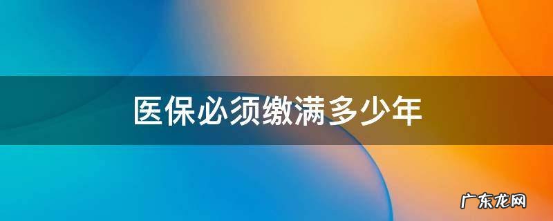 医保须要缴纳多少年 医保必须缴满多少年