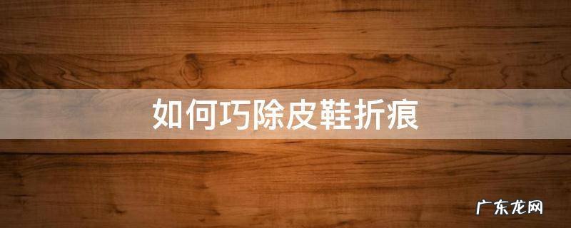 如何巧除皮鞋折痕 皮鞋有折痕迹怎么去除